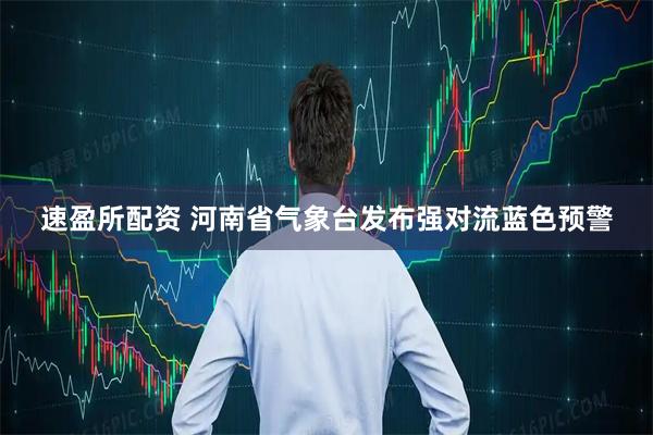 速盈所配资 河南省气象台发布强对流蓝色预警